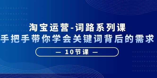 淘宝运营-词路系列课：手把手带你学会关键词背后的需求（10节课）网创吧-网创项目资源站-副业项目-创业项目-搞钱项目网创吧