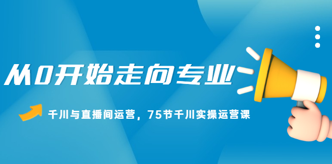 从0开始走向专业，千川与直播间运营，75节千川实操运营课网创吧-网创项目资源站-副业项目-创业项目-搞钱项目网创吧