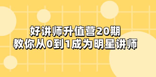 好讲师-升值营-第20期，教你从0到1成为明星讲师网创吧-网创项目资源站-副业项目-创业项目-搞钱项目网创吧