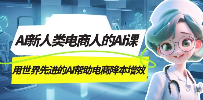 AI-新人类电商人的AI课，用世界先进的AI帮助电商降本增效网创吧-网创项目资源站-副业项目-创业项目-搞钱项目网创吧