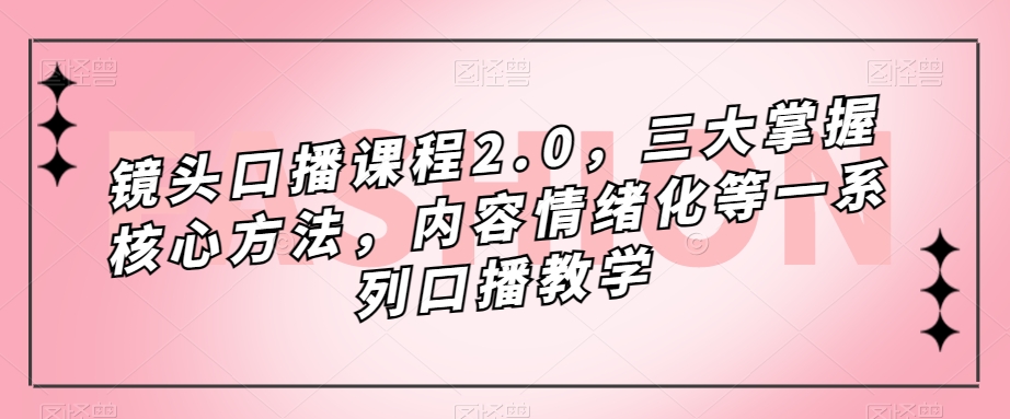 镜头-口播课程2.0，三大掌握核心方法，内容情绪化等一系列口播教学网创吧-网创项目资源站-副业项目-创业项目-搞钱项目网创吧