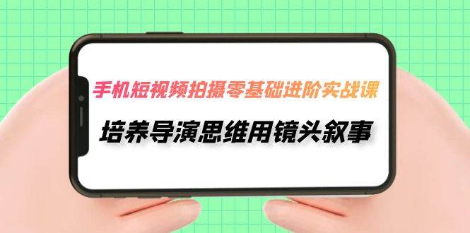 手机短视频拍摄-零基础进阶实操课，培养导演思维用镜头叙事（30节课）网创吧-网创项目资源站-副业项目-创业项目-搞钱项目网创吧