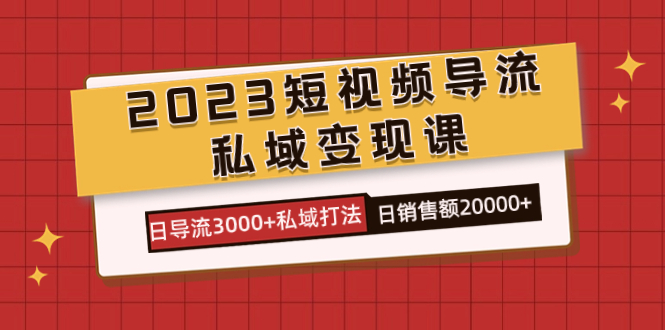 2023短视频导流·私域变现课，日导流3000+私域打法  日销售额2w+网创吧-网创项目资源站-副业项目-创业项目-搞钱项目网创吧