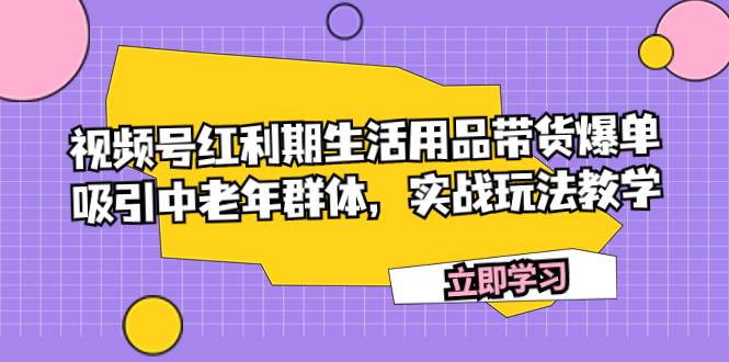 视频号红利期生活用品带货爆单，吸引中老年群体，实战玩法教学网创吧-网创项目资源站-副业项目-创业项目-搞钱项目网创吧