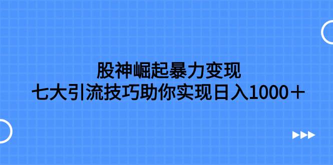 股神崛起暴力变现，七大引流技巧助你日入1000＋，按照流程操作没有经验也可快速上手网创吧-网创项目资源站-副业项目-创业项目-搞钱项目网创吧