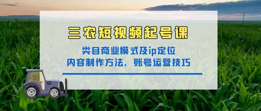 三农短视频起号课：三农类目商业模式及ip定位，内容制作方法，账号运营技巧网创吧-网创项目资源站-副业项目-创业项目-搞钱项目网创吧