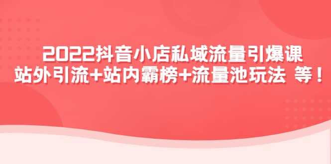 2022抖音小店私域流量引爆课：站外Y.L+站内霸榜+流量池玩法等等网创吧-网创项目资源站-副业项目-创业项目-搞钱项目网创吧