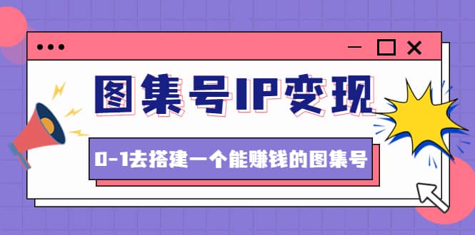 图集号IP变现，0-1去搭建一个能ZQ的图集号（文档+资料+视频）无水印网创吧-网创项目资源站-副业项目-创业项目-搞钱项目网创吧