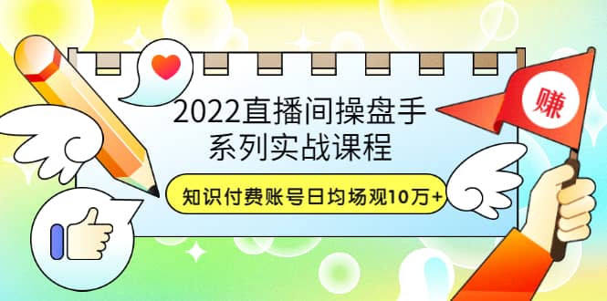 2022直播间操盘手系列实战课程：知识付费账号日均场观10万+(21节视频课)网创吧-网创项目资源站-副业项目-创业项目-搞钱项目网创吧