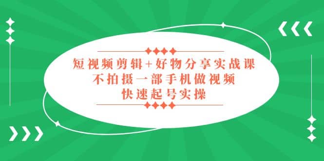 短视频剪辑+好物分享实战课，无需拍摄一部手机做视频，快速起号实操网创吧-网创项目资源站-副业项目-创业项目-搞钱项目网创吧