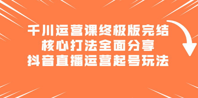 千川运营课终极版完结：核心打法全面分享，抖音直播运营起号玩法网创吧-网创项目资源站-副业项目-创业项目-搞钱项目网创吧