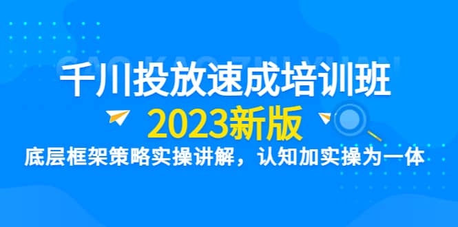 千川投放速成培训班【2023新版】底层框架策略实操讲解，认知加实操为一体网创吧-网创项目资源站-副业项目-创业项目-搞钱项目网创吧