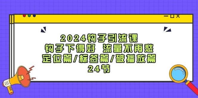 2024钩子·引流课：钩子下得好 流量不再愁，定位篇/标签篇/破播放篇/24节网创吧-网创项目资源站-副业项目-创业项目-搞钱项目网创吧