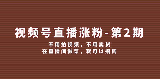 视频号/直播涨粉-第2期，不用拍视频，不用卖货，在直播间做菜，就可以搞钱网创吧-网创项目资源站-副业项目-创业项目-搞钱项目网创吧