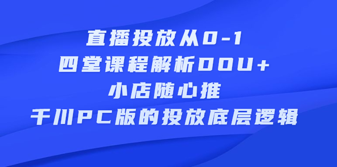 直播投放从0-1，四堂课程解析DOU+、小店随心推、千川PC版的投放底层逻辑网创吧-网创项目资源站-副业项目-创业项目-搞钱项目网创吧