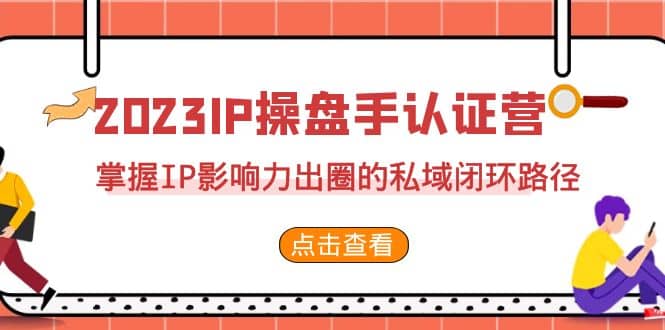 2023·IP操盘手·认证营·第2期，掌握IP影响力出圈的私域闭环路径（35节）网创吧-网创项目资源站-副业项目-创业项目-搞钱项目网创吧