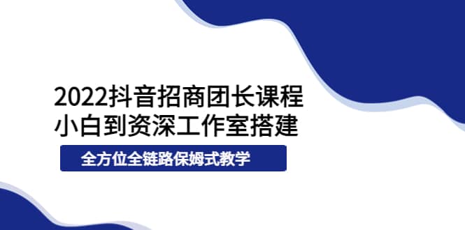 2022抖音招商团长课程，从小白到资深工作室搭建，全方位全链路保姆式教学网创吧-网创项目资源站-副业项目-创业项目-搞钱项目网创吧