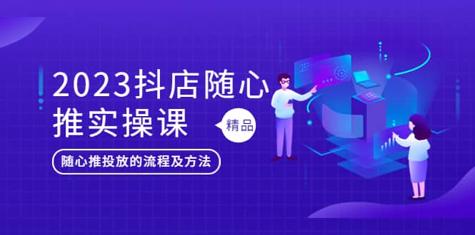 2023抖店随心推实操课，搞懂抖音小店随心推投放的流程及方法网创吧-网创项目资源站-副业项目-创业项目-搞钱项目网创吧