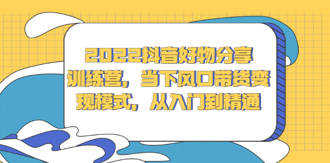 2022抖音好物分享训练营，当下风口带货变现模式，从入门到精通网创吧-网创项目资源站-副业项目-创业项目-搞钱项目网创吧