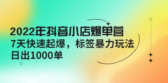 2022年抖音小店爆单营【更新10月】 7天快速起爆 标签玩法网创吧-网创项目资源站-副业项目-创业项目-搞钱项目网创吧