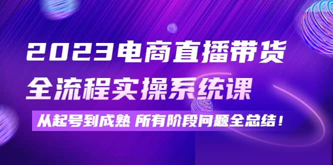 2023电商直播带货全流程实操系统课：从起号到成熟所有阶段问题全总结网创吧-网创项目资源站-副业项目-创业项目-搞钱项目网创吧