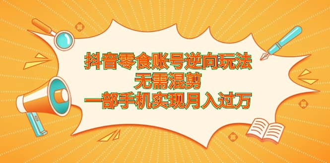 抖音零食账号逆向玩法，无需混剪，一部手机实现月入过万网创吧-网创项目资源站-副业项目-创业项目-搞钱项目网创吧