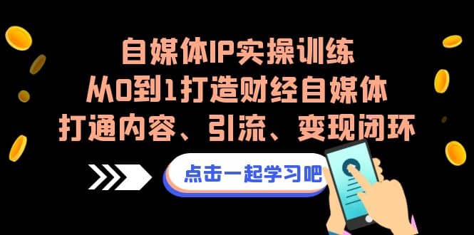 自媒体IP实操训练，从0到1打造财经自媒体，打通内容、引流、变现闭环网创吧-网创项目资源站-副业项目-创业项目-搞钱项目网创吧