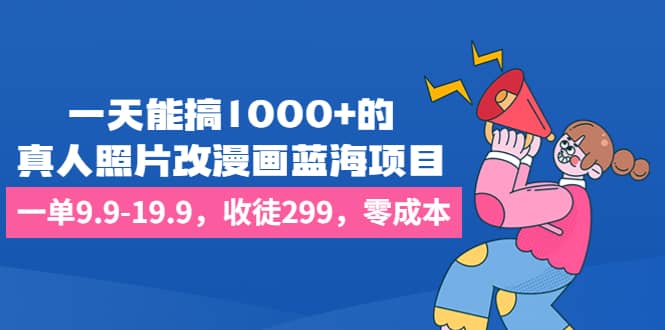 一天能搞1000+的，真人照片改漫画蓝海项目，一单9.9-19.9，收徒299，零成本网创吧-网创项目资源站-副业项目-创业项目-搞钱项目网创吧