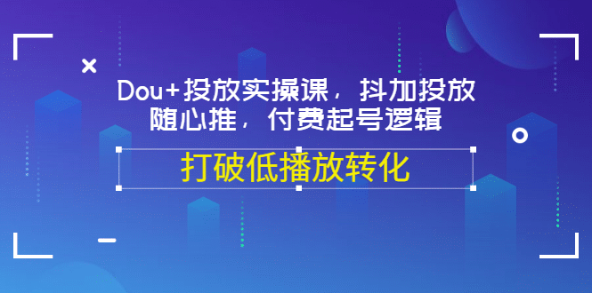 Dou+投放实操课，抖加投放，随心推，付费起号逻辑，打破低播放转化网创吧-网创项目资源站-副业项目-创业项目-搞钱项目网创吧