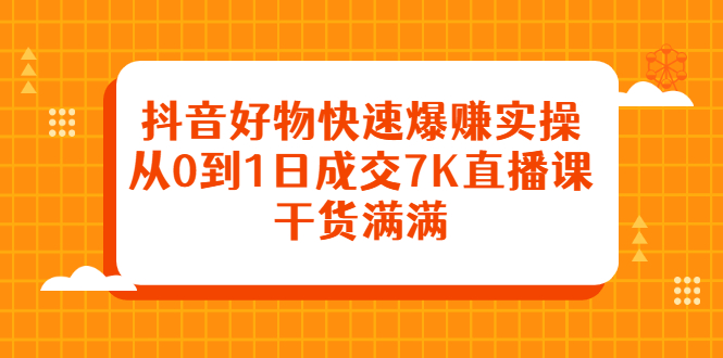 抖音好物快速爆赚实操，从0到1日成交7K直播课，干货满满网创吧-网创项目资源站-副业项目-创业项目-搞钱项目网创吧