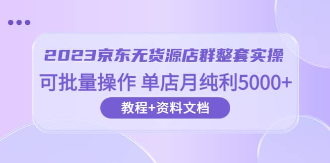 2023京东-无货源店群整套实操 可批量操作 单店月纯利5000+63节课+资料文档网创吧-网创项目资源站-副业项目-创业项目-搞钱项目网创吧