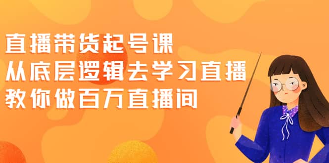 直播带货起号课，从底层逻辑去学习直播 教你做百万直播间网创吧-网创项目资源站-副业项目-创业项目-搞钱项目网创吧