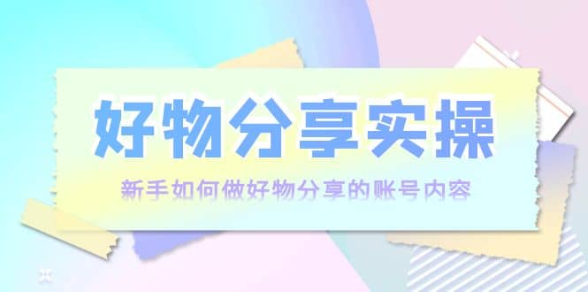 好物分享实操：新手如何做好物分享的账号内容，实操教学网创吧-网创项目资源站-副业项目-创业项目-搞钱项目网创吧