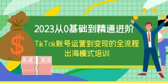 2023从0基础到精通进阶，TikTok账号运营到变现的全流程出海模式培训网创吧-网创项目资源站-副业项目-创业项目-搞钱项目网创吧