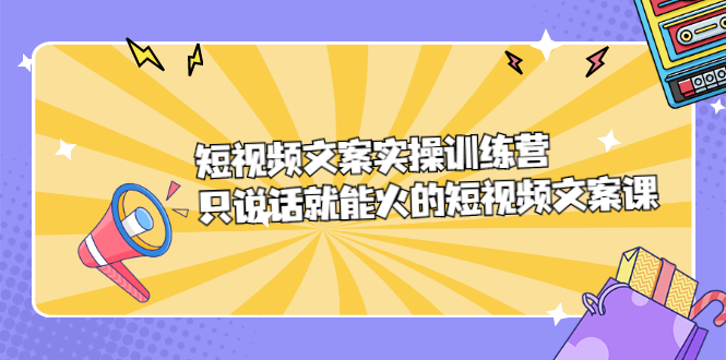 短视频文案实训操练营，只说话就能火的短视频文案课网创吧-网创项目资源站-副业项目-创业项目-搞钱项目网创吧