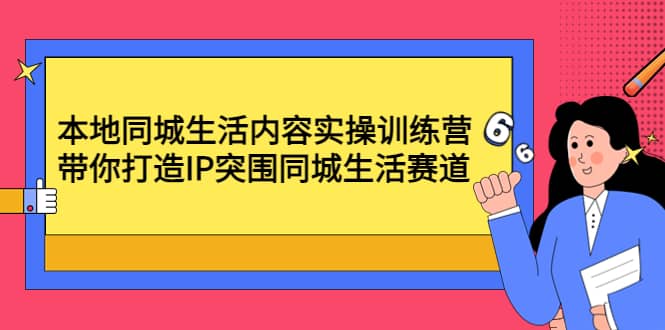 本地同城生活内容实操训练营：带你打造IP突围同城生活赛道网创吧-网创项目资源站-副业项目-创业项目-搞钱项目网创吧