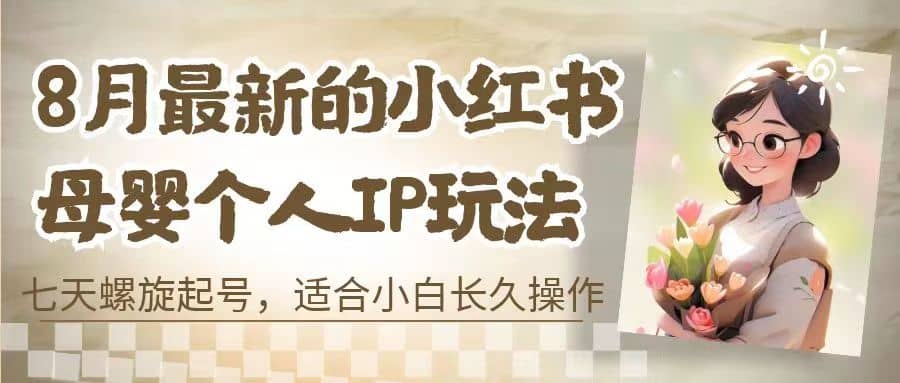 8月最新的小红书母婴个人IP玩法，七天螺旋起号 小白长久操作(附带全部教程)网创吧-网创项目资源站-副业项目-创业项目-搞钱项目网创吧