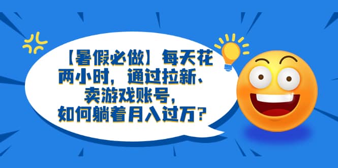 【暑假必做】每天花两小时，通过拉新、卖游戏账号，如何躺着月入过万？网创吧-网创项目资源站-副业项目-创业项目-搞钱项目网创吧