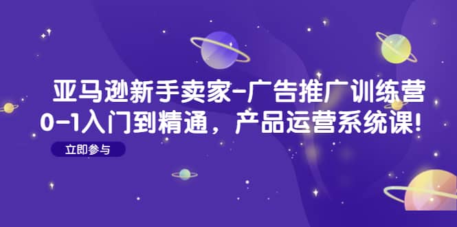 亚马逊新手卖家-广告推广训练营：0-1入门到精通，产品运营系统课网创吧-网创项目资源站-副业项目-创业项目-搞钱项目网创吧