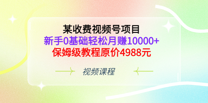 某收费视频号项目，新手0基础轻松月赚10000+，保姆级教程原价4988元网创吧-网创项目资源站-副业项目-创业项目-搞钱项目网创吧