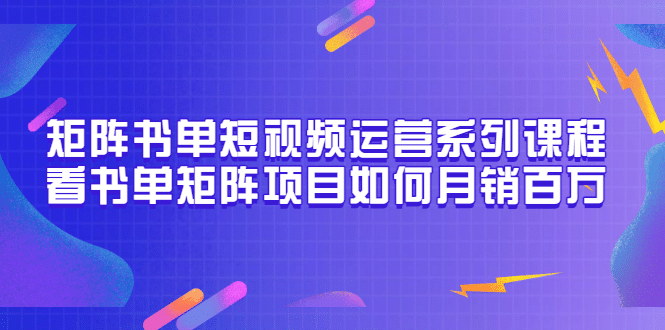 矩阵书单短视频运营系列课程，看书单矩阵项目如何月销百万（20节视频课）网创吧-网创项目资源站-副业项目-创业项目-搞钱项目网创吧