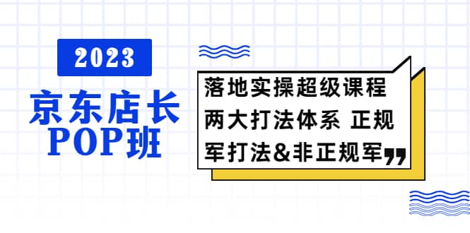 2023京东店长·POP班 落地实操超级课程 两大打法体系 正规军&非正规军网创吧-网创项目资源站-副业项目-创业项目-搞钱项目网创吧