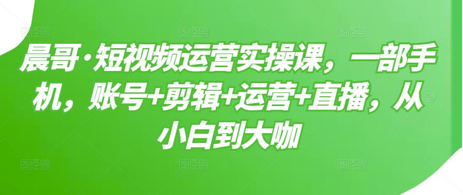 短视频运营实操课，一部手机，账号+剪辑+运营+直播，从小白到大咖网创吧-网创项目资源站-副业项目-创业项目-搞钱项目网创吧