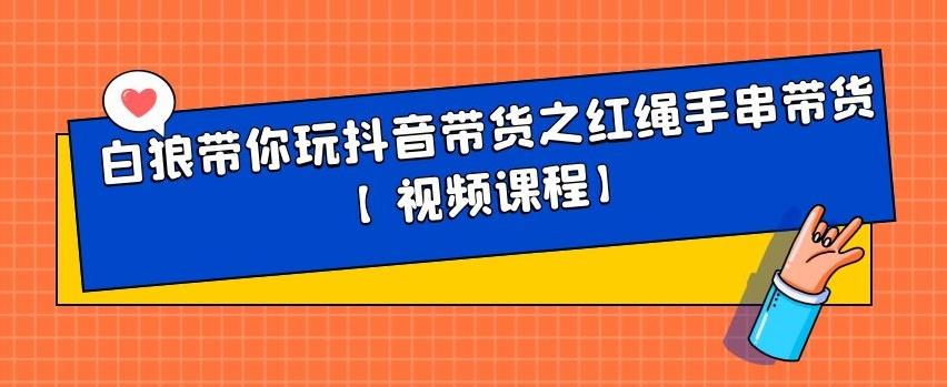 白狼带你玩抖音带货之红绳手串带货【视频课程】网创吧-网创项目资源站-副业项目-创业项目-搞钱项目网创吧