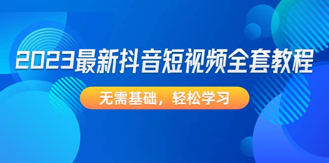 2023最新抖音短视频全套教程，无需基础，轻松学习网创吧-网创项目资源站-副业项目-创业项目-搞钱项目网创吧