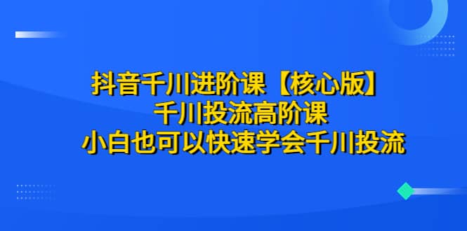 抖音千川进阶课【核心版】 千川投流高阶课 小白也可以快速学会千川投流网创吧-网创项目资源站-副业项目-创业项目-搞钱项目网创吧