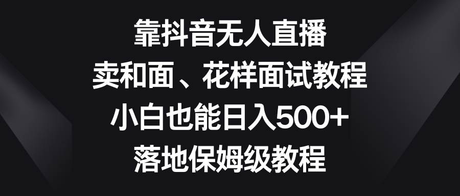 靠抖音无人直播，卖和面、花样面试教程，小白也能日入500+，落地保姆级教程网创吧-网创项目资源站-副业项目-创业项目-搞钱项目网创吧