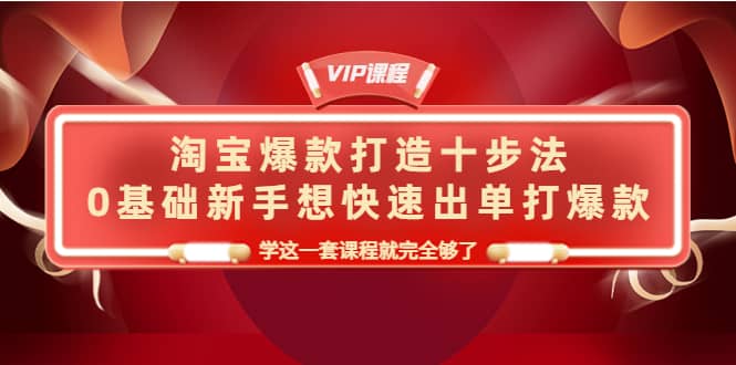 淘宝爆款打造十步法，0基础新手想快速出单打爆款，学这一套课程就完全够了网创吧-网创项目资源站-副业项目-创业项目-搞钱项目网创吧