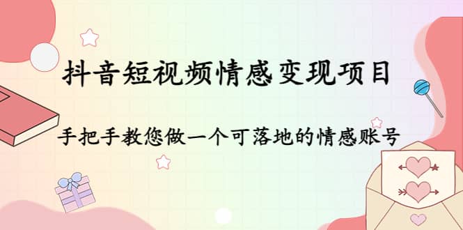 抖音短视频情感变现项目：手把手教您做一个可落地的情感账号网创吧-网创项目资源站-副业项目-创业项目-搞钱项目网创吧