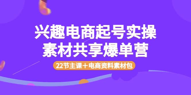 兴趣电商起号实操素材共享爆单营（22节主课＋电商资料素材包）网创吧-网创项目资源站-副业项目-创业项目-搞钱项目网创吧